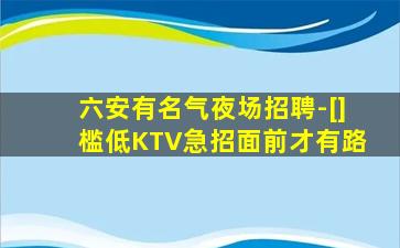 六安有名气夜场招聘-[]槛低KTV急招面前才有路